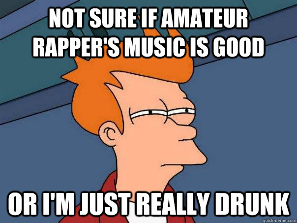 Not sure if amateur rapper's music is good Or i'm just really drunk  Futurama Fry