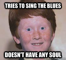TRIES TO SING THE BLUES DOESN'T HAVE ANY SOUL  Annoying Ginger Kid