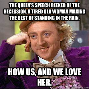 The Queen's Speech reeked of the recession. A tired old woman making the best of standing in the rain. how us, and we love her.  Condescending Wonka