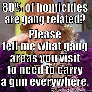 80% OF HOMICIDES ARE GANG RELATED? PLEASE TELL ME WHAT GANG AREAS YOU VISIT TO NEED TO CARRY A GUN EVERYWHERE. Condescending Wonka