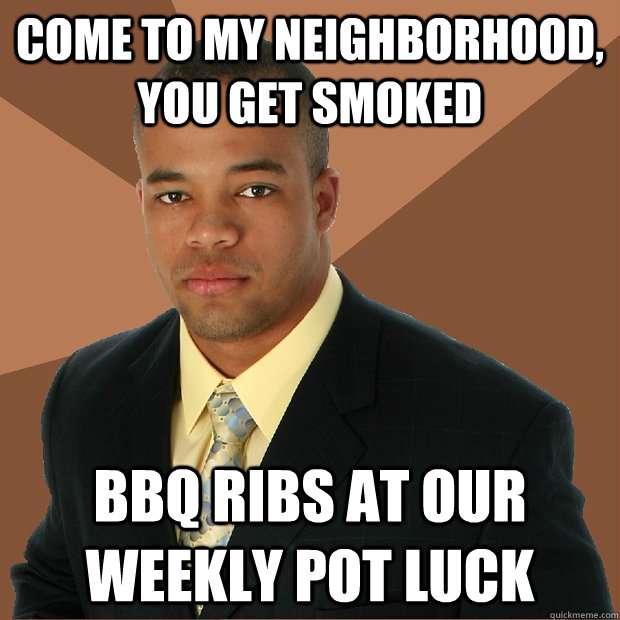 Come to my neighborhood, you get smoked bbq ribs at our weekly pot luck - Come to my neighborhood, you get smoked bbq ribs at our weekly pot luck  Successful Black Man