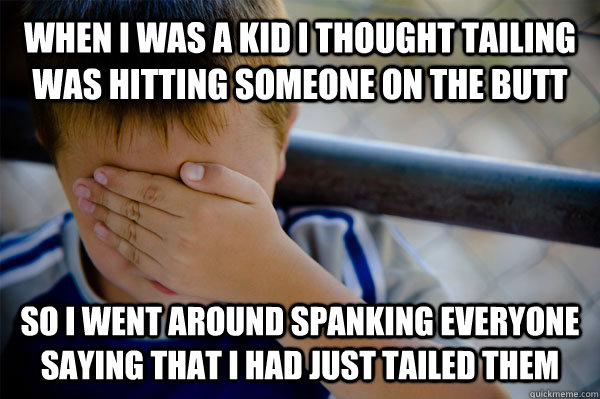 When i was a kid i thought tailing was hitting someone on the butt so i went around spanking everyone saying that i had just tailed them  Confession kid