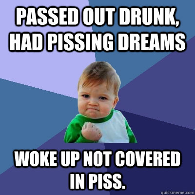 Passed out Drunk, Had pissing dreams Woke up not covered in piss.  Success Kid