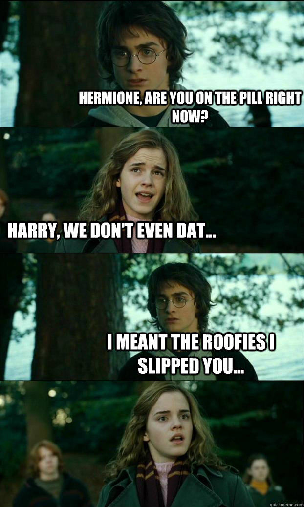 Hermione, are you on the pill right now? Harry, we don't even dat... I meant the roofies I slipped you...  Horny Harry