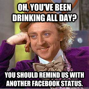 Oh, you've been drinking all day? You should remind us with another facebook status.  Condescending Wonka