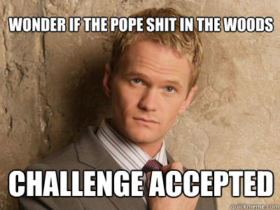 wonder if the pope shit in the woods challenge accepted  Challenge Accepted