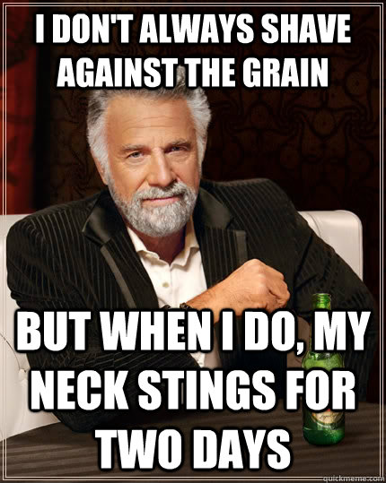 i don't always shave against the grain but when i do, my neck stings for two days - i don't always shave against the grain but when i do, my neck stings for two days  The Most Interesting Man In The World