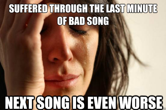 suffered through the last minute of bad song next song is even worse  First World Problems