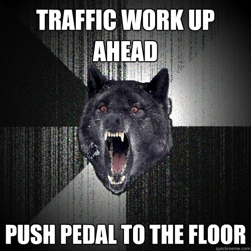 traffic work up ahead push pedal to the floor  Insanity Wolf