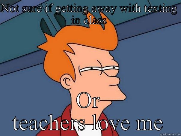 Teachers love me - NOT SURE IF GETTING AWAY WITH TEXTING IN CLASS OR TEACHERS LOVE ME Futurama Fry