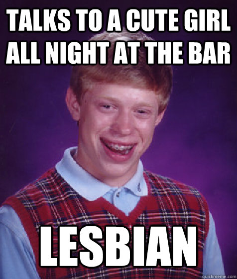 talks to a cute girl all night at the bar lesbian  Bad Luck Brian