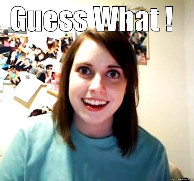 GUESS WHAT !   Overly Attached Girlfriend