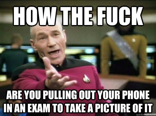 How the fuck Are you pulling out your phone in an exam to take a picture of it  Annoyed Picard HD