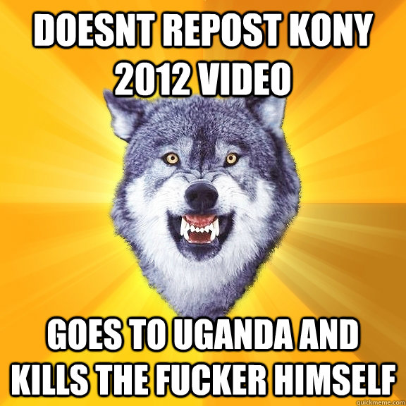 Doesnt repost kony 2012 video Goes to uganda and kills the fucker himself  Courage Wolf