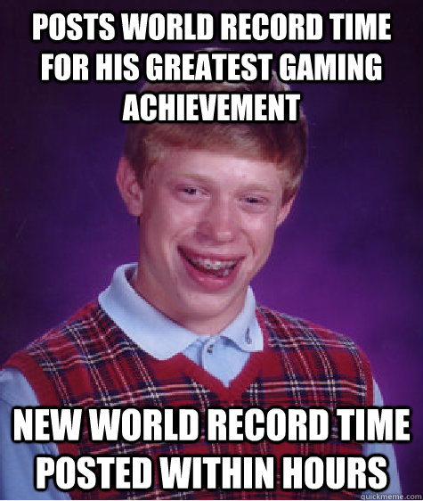 Posts world record time for his greatest gaming achievement New world record time posted within hours - Posts world record time for his greatest gaming achievement New world record time posted within hours  Bad Luck Brian