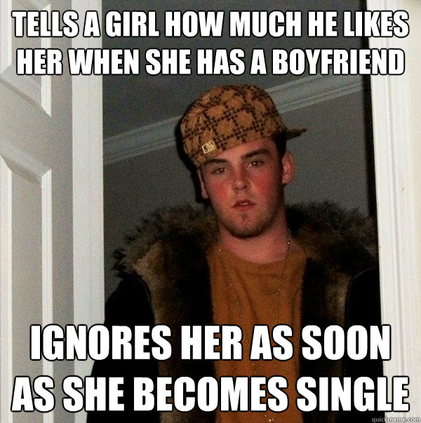 Tells a girl how much he likes her when she has a boyfriend Ignores her as soon as she becomes single  Scumbag Steve