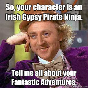 So, your character is an Irish Gypsy Pirate Ninja. Tell me all about your Fantastic Adventures.  Condescending Wonka