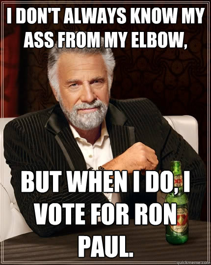 I don't always know my ass from my elbow, But when I do, I vote for Ron Paul.   - I don't always know my ass from my elbow, But when I do, I vote for Ron Paul.    The Most Interesting Man In The World