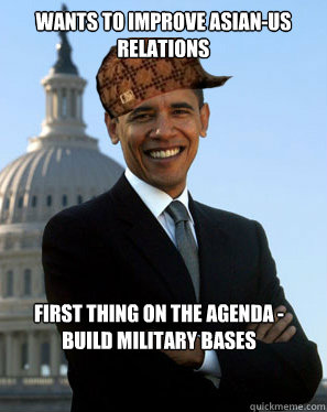 wants to improve asian-us relations first thing on the agenda - build military bases   Scumbag Obama