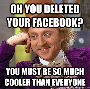 oh you deleted your facebook? you must be so much cooler than everyone  Condescending Wonka