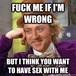 Fuck me if I'm wrong But I think you want to have sex with me  Condescending Wonka