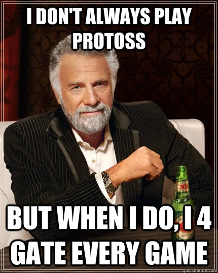 I don't always play protoss but when I do, I 4 gate every game - I don't always play protoss but when I do, I 4 gate every game  The Most Interesting Man In The World