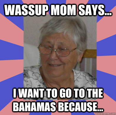 Wassup Mom Says... I want to go to the Bahamas because...  