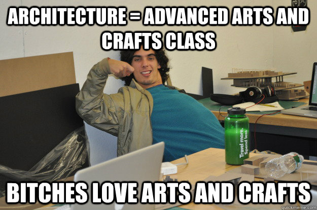 Architecture = Advanced arts and crafts class Bitches love arts and crafts  Architecture