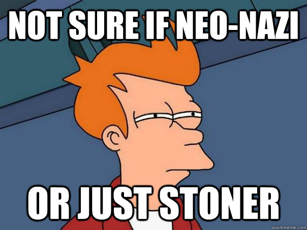 Not sure if neo-nazi Or just stoner  Futurama Fry