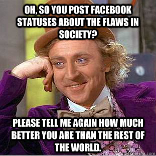 Oh, so you post Facebook statuses about the flaws in society? Please tell me again how much better you are than the rest of the world.  Condescending Wonka