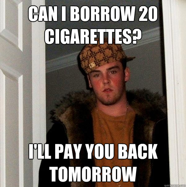 Can I borrow 20 cigarettes? I'll pay you back tomorrow - Can I borrow 20 cigarettes? I'll pay you back tomorrow  Scumbag Steve