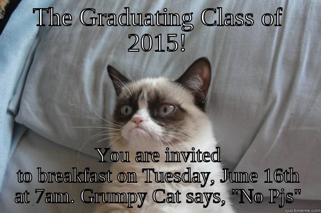 THE GRADUATING CLASS OF 2015! YOU ARE INVITED TO BREAKFAST ON TUESDAY, JUNE 16TH AT 7AM. GRUMPY CAT SAYS, 