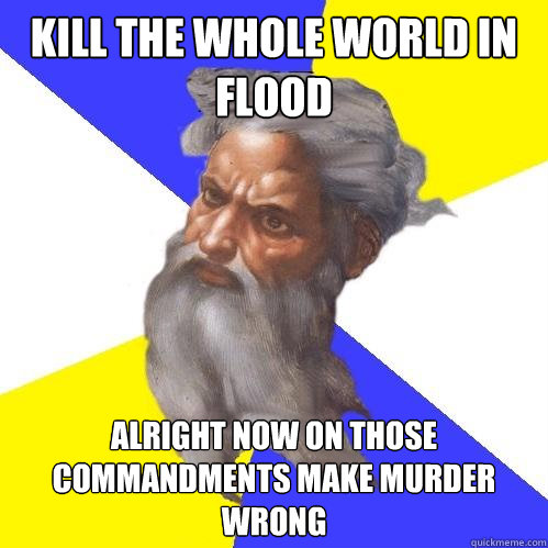 Kill the whole world in Flood Alright now on those commandments make murder wrong  Advice God