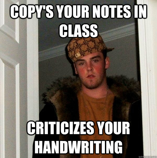 copy's your notes in class criticizes your handwriting - copy's your notes in class criticizes your handwriting  Scumbag Steve