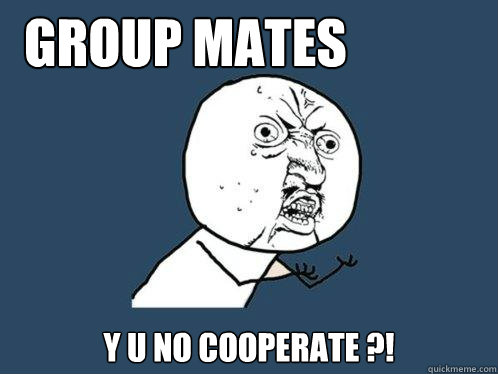 GROUP MATES Y U NO COOPERATE ?! - GROUP MATES Y U NO COOPERATE ?!  Y U No