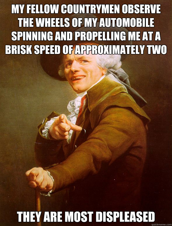 My fellow countrymen observe the wheels of my automobile spinning and propelling me at a brisk speed of approximately two miles per hour they are most displeased  Joseph Ducreux