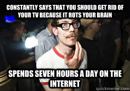 Constantly says that you should get rid of your TV because it rots your brain spends seven hours a day on the internet  