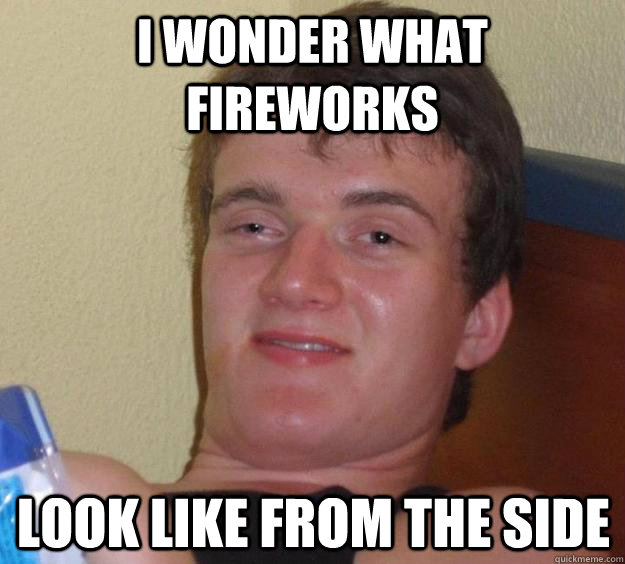 I wonder what fireworks look like from the side  10 Guy