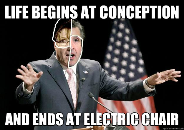 LIFE BEGINS AT CONCEPTION AND ENDS AT ELECTRIC CHAIR
 - LIFE BEGINS AT CONCEPTION AND ENDS AT ELECTRIC CHAIR
  GOP Presidential Candidate