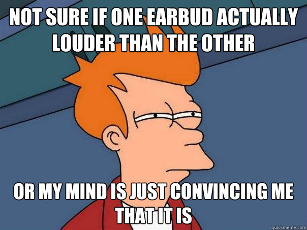 Not sure if one earbud actually louder than the other Or my mind is just convincing me that it is  Futurama Fry