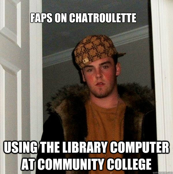 faps on chatroulette using the library computer at community college  Scumbag Steve