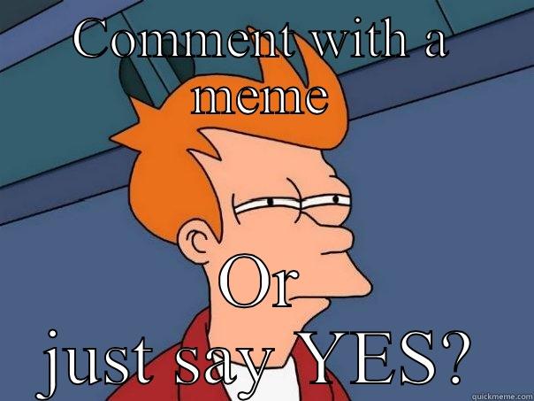 Comment with a meme - COMMENT WITH A MEME OR JUST SAY YES? Futurama Fry