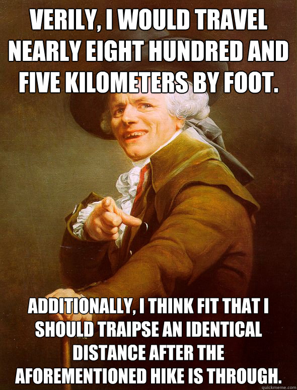 Verily, I would travel nearly eight hundred and five kilometers by foot. Additionally, I think fit that I should traipse an identical distance after the aforementioned hike is through.  Joseph Ducreux