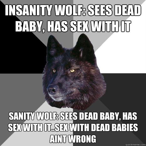 Insanity wolf: sees dead baby, has sex with it Sanity wolf: sees dead baby, has sex with it..sex with dead babies aint wrong  - Insanity wolf: sees dead baby, has sex with it Sanity wolf: sees dead baby, has sex with it..sex with dead babies aint wrong   Sanity Wolf