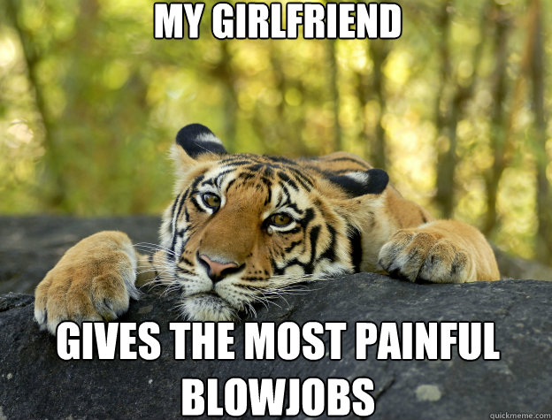 my girlfriend gives the most painful blowjobs  Confession Tiger