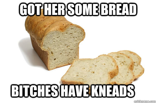 Got her some bread Bitches have kneads - Got her some bread Bitches have kneads  Go to bread