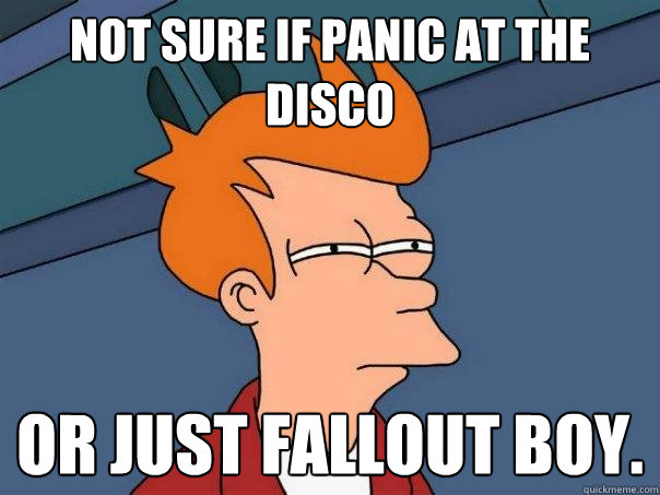 Not sure if panic at the disco or just fallout boy.  Futurama Fry