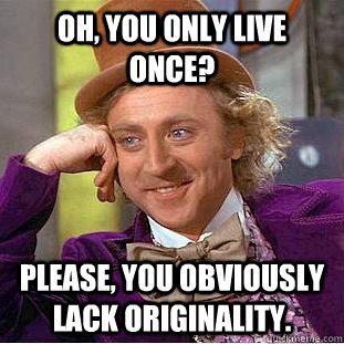 Oh, you only live once? Please, You obviously lack originality.  Condescending Wonka