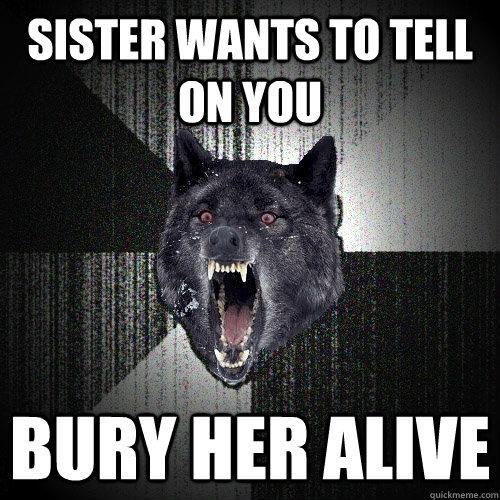 sister wants to tell on you bury her alive  Insanity Wolf