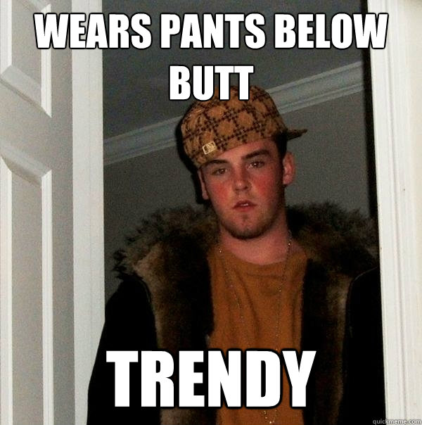 Wears pants below butt Trendy - Wears pants below butt Trendy  Scumbag Steve